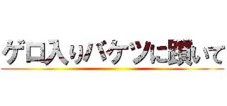 ゲロ入りバケツに躓いて ()