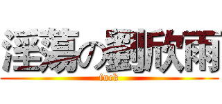 淫蕩の劉欣雨 (fuck)