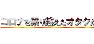 コロナを乗り越えたオタクたち (attack on titan)