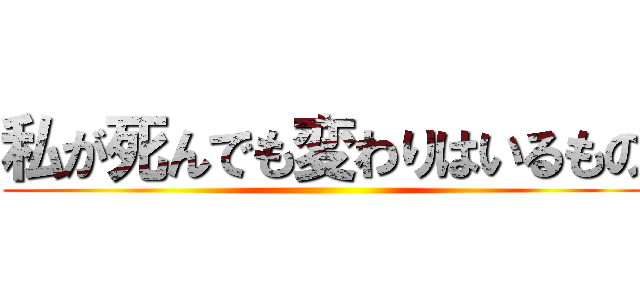 私が死んでも変わりはいるもの ()