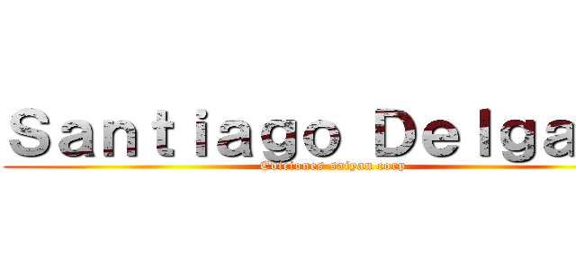 Ｓａｎｔｉａｇｏ Ｄｅｌｇａｄｏ (Ediciones saiyan corp)