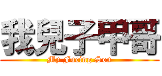 我兒子甲哥 (My Fucing Son)