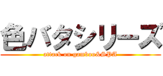 色バタシリーズ (attack on gamboo&SPA)