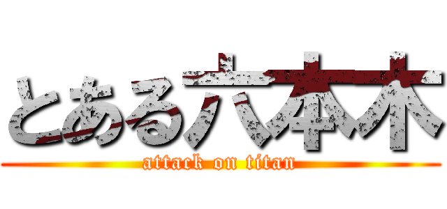 とある六本木 (attack on titan)