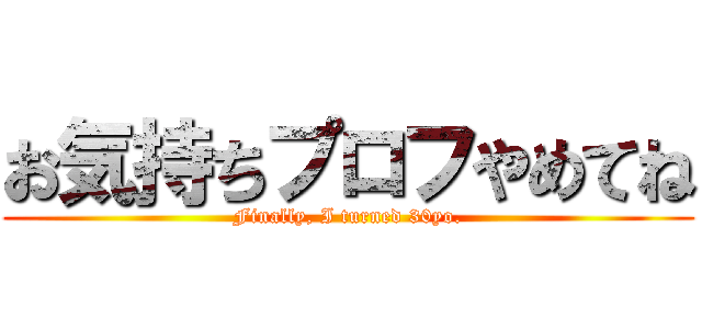 お気持ちプロフやめてね (Finally, I turned 30yo.)