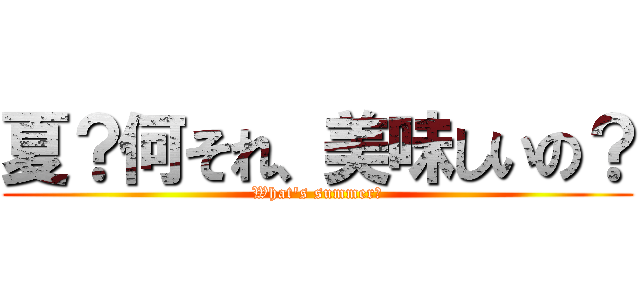 夏？何それ、美味しいの？ (What\'s summer?)