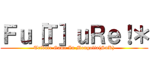 Ｆｕ［Ｔ］ｕＲｅ！＊ (Tribute Game In Mongolia(SnK))