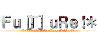 Ｆｕ［Ｔ］ｕＲｅ！＊ (Tribute Game In Mongolia(SnK))