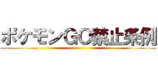 ポケモンＧＯ禁止条例 ()