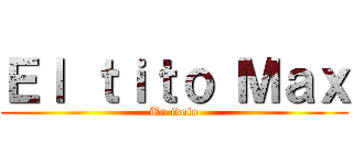 Ｅｌ ｔｉｔｏ Ｍａｘ (Un idolo)