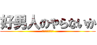 好男人のやらないか (ｇｏｏｄ　ｍａｎ)