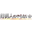 好男人のやらないか (ｇｏｏｄ　ｍａｎ)