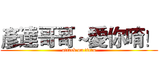 彥達哥哥～愛你唷！ (attack on titan)