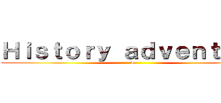 Ｈｉｓｔｏｒｙ ａｄｖｅｎｔｕｒｅ (4班)