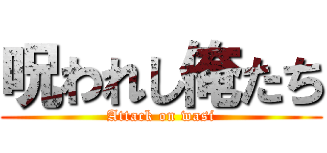 呪われし俺たち (Attack on wasi)