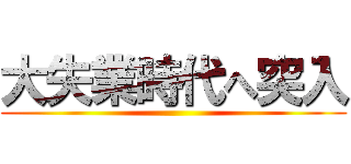 大失業時代へ突入 ()