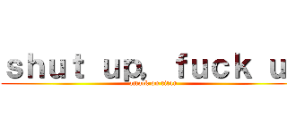ｓｈｕｔ ｕｐ，ｆｕｃｋ ｕｐ (attack on titan)