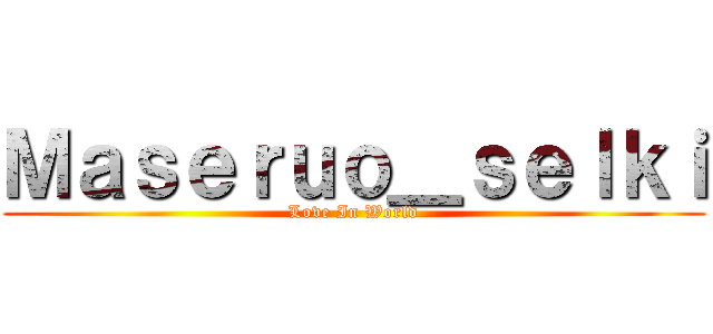 Ｍａｓｅｒｕｏ＿ｓｅｌｋｉ (Love In World)