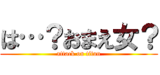 は…？おまえ女？ (attack on titan)