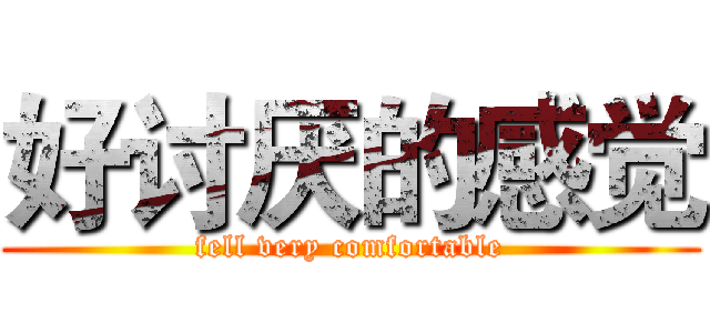 好讨厌的感觉 (fell very comfortable)