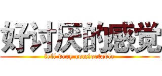 好讨厌的感觉 (fell very comfortable)