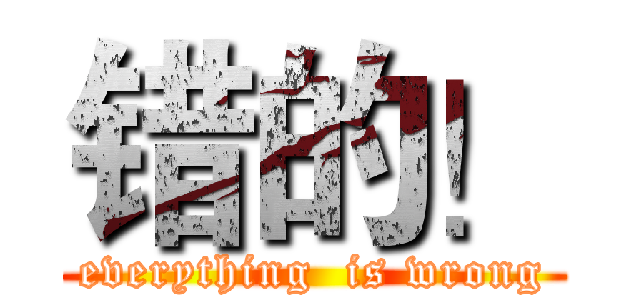 错的！ (everything  is wrong)