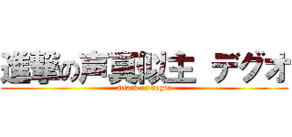 進撃の声真似主 デグオ (attack on deguo)