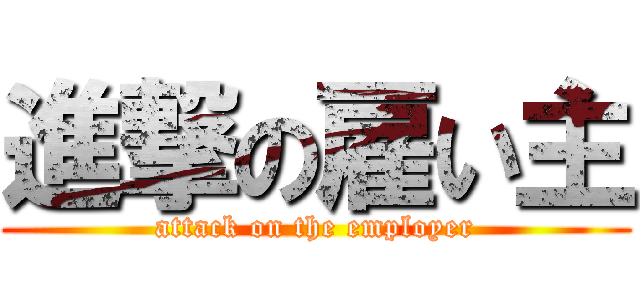 進撃の雇い主 (attack on the employer)