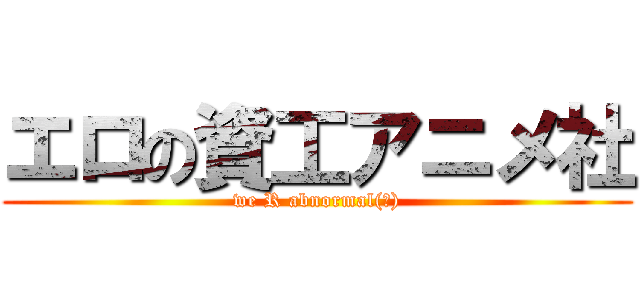 エロの資工アニメ社 (we R abnormal(?))
