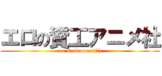 エロの資工アニメ社 (we R abnormal(?))
