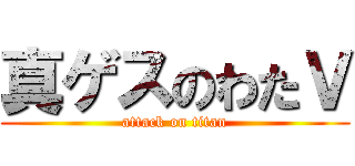 真ゲスのわたＶ (attack on titan)