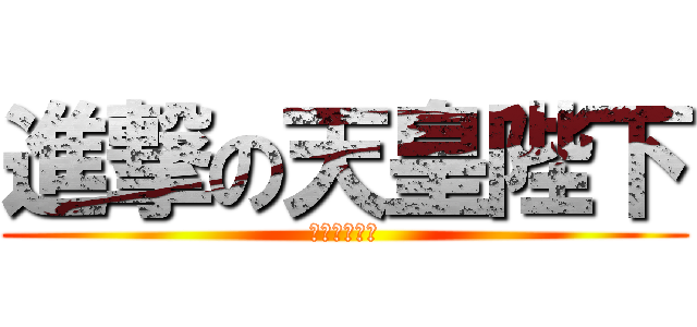 進撃の天皇陛下 (タピオカパン)