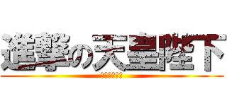 進撃の天皇陛下 (タピオカパン)