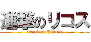 進撃のリコス (attack on Rikosu)