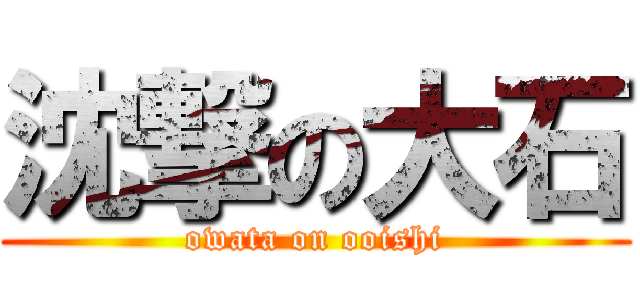 沈撃の大石 (owata on ooishi)