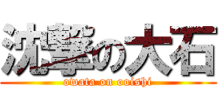 沈撃の大石 (owata on ooishi)