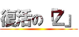復活の「Ｚ」 ()