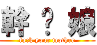 幹 你 娘 (fuck your mother)