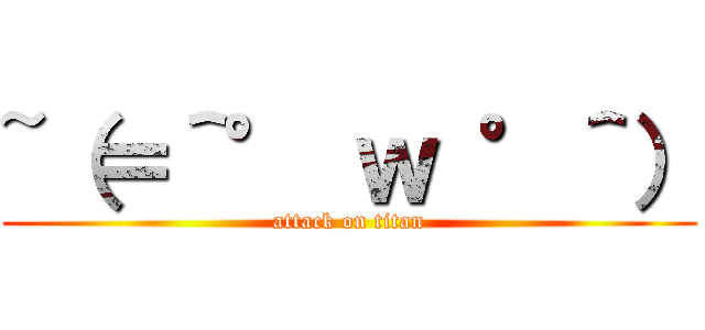 ~（＝＾° ｗ °＾） (attack on titan)