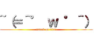 ~（＝＾° ｗ °＾） (attack on titan)