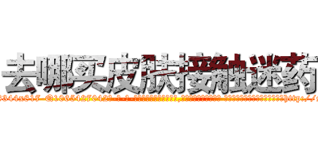 去哪买皮肤接触迷药 (去哪买皮肤接触迷药【电-话151x68344x817-Q1065427042元-吉-药-业】我们做的是长期生意,靠的是老客户长期支持 去哪买皮肤接触迷药在发表了一篇http://sngk.net/u2smTn

参考消息网我们做的是长期生意,靠的是老客户长期支持也许我们早该意识到，就连鲍勃·霍斯金斯（金球奖戏剧类电影男主角 
)