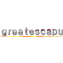 ｇｒｅａｔｅｓｃａｐｕ ()