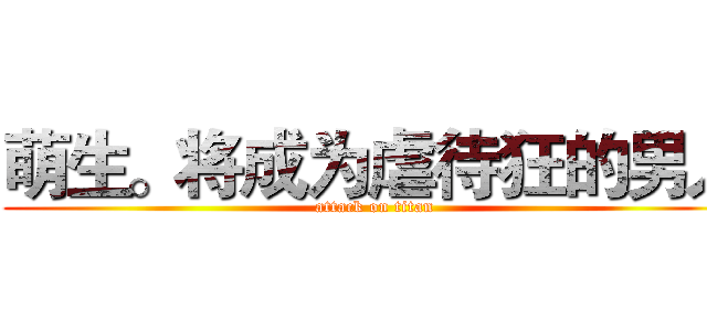 萌生。将成为虐待狂的男人 (attack on titan)