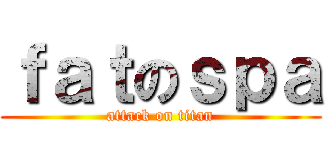 ｆａｔのｓｐａ (attack on titan)