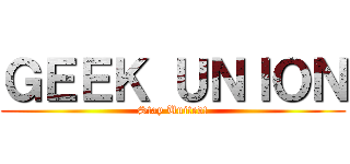 ＧＥＥＫ ＵＮＩＯＮ (Stay United!)