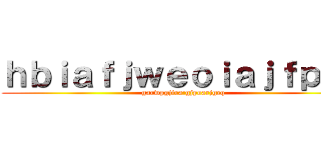 ｈｂｉａｆｊｗｅｏｉａｊｆｐｉｗ (garwpgjira:gjpoarjgrq)