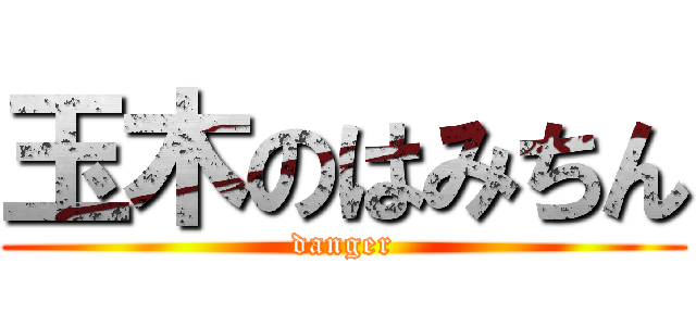 玉木のはみちん (danger)