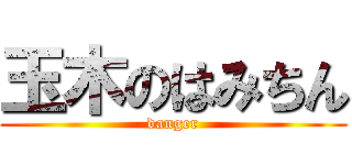 玉木のはみちん (danger)