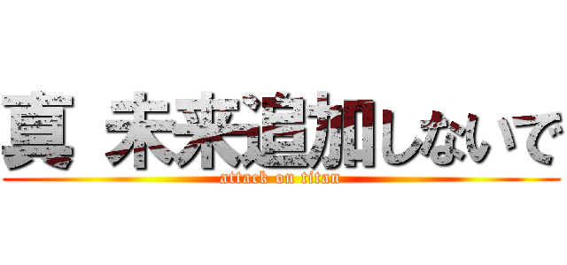 真 未来追加しないで (attack on titan)