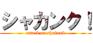 シャカンク！ (attack on shakunk)